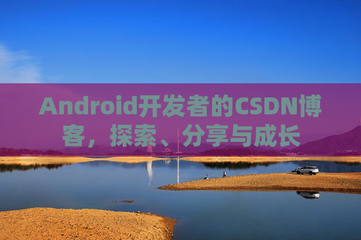 Android开发者的CSDN博客,探索、分享与成长